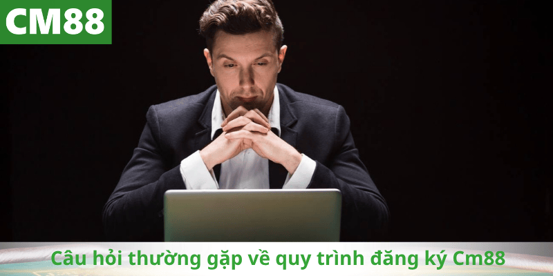 Câu hỏi thường gặp về quy trình đăng ký Cm88